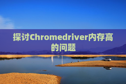 探讨Chromedriver内存高的问题